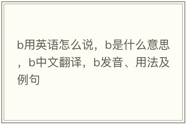 b用英語(yǔ)怎么說(shuō)，B是什么意思，B中文翻譯，B發(fā)音、用法及例句