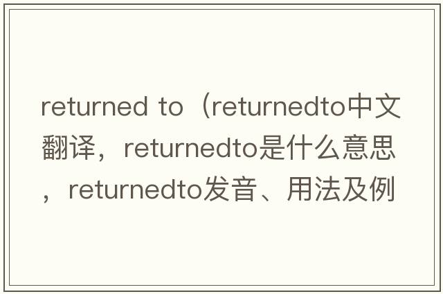 returned to（returnedto中文翻譯，returnedto是什么意思，returnedto發(fā)音、用法及例句）