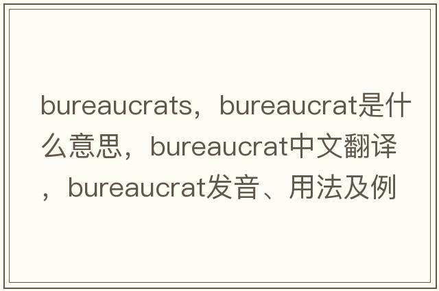 bureaucrats，bureaucrat是什么意思，bureaucrat中文翻譯，bureaucrat發(fā)音、用法及例句