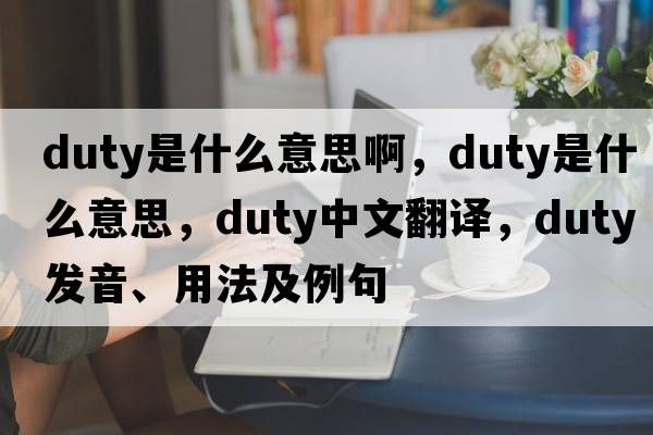 duty是什么意思啊，duty是什么意思，duty中文翻譯，duty發(fā)音、用法及例句