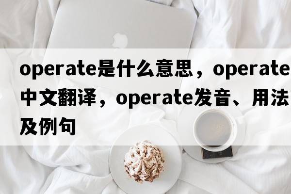 operate是什么意思，operate中文翻譯，operate發(fā)音、用法及例句