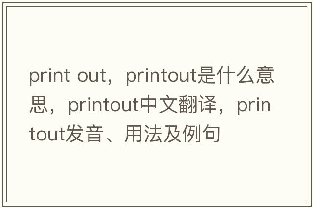 print out，printout是什么意思，printout中文翻譯，printout發(fā)音、用法及例句