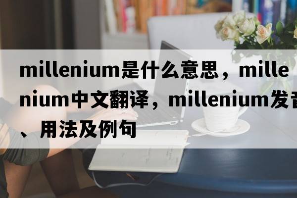millenium是什么意思，millenium中文翻譯，millenium發(fā)音、用法及例句
