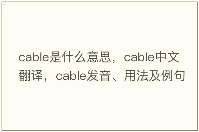 cable是什么意思，cable中文翻譯，cable發(fā)音、用法及例句