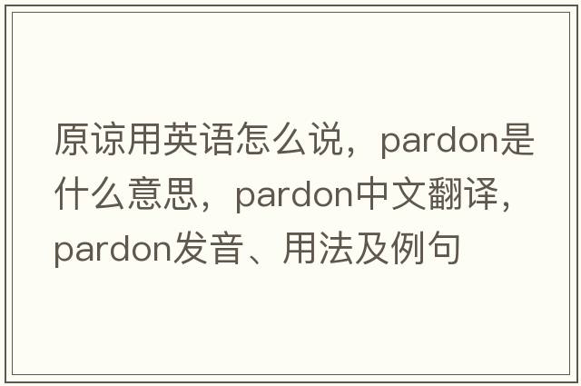 原諒用英語(yǔ)怎么說(shuō)，pardon是什么意思，pardon中文翻譯，pardon發(fā)音、用法及例句