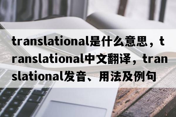 translational是什么意思，translational中文翻譯，translational發(fā)音、用法及例句