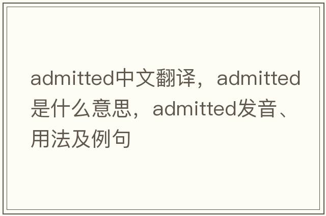 admitted中文翻譯，admitted是什么意思，admitted發(fā)音、用法及例句