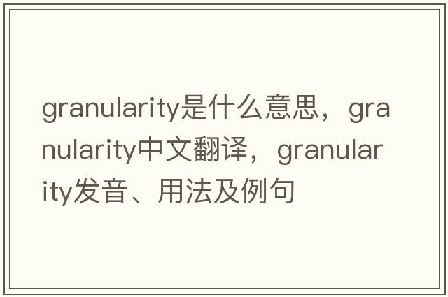 granularity是什么意思，granularity中文翻譯，granularity發(fā)音、用法及例句