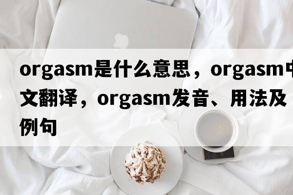 orgasm是什么意思，orgasm中文翻譯，orgasm發(fā)音、用法及例句