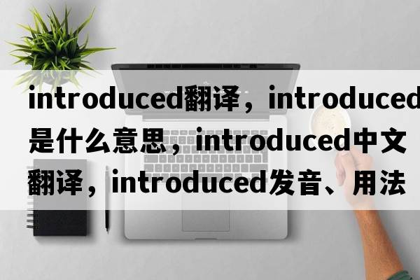 introduced翻譯，introduced是什么意思，introduced中文翻譯，introduced發(fā)音、用法及例句