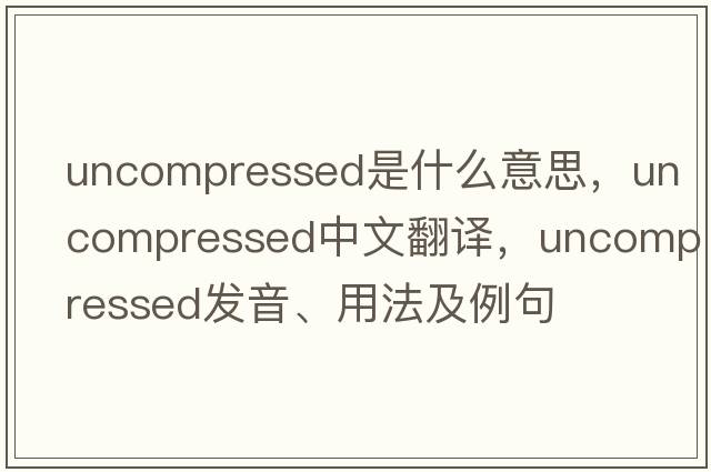 uncompressed是什么意思，uncompressed中文翻譯，uncompressed發(fā)音、用法及例句