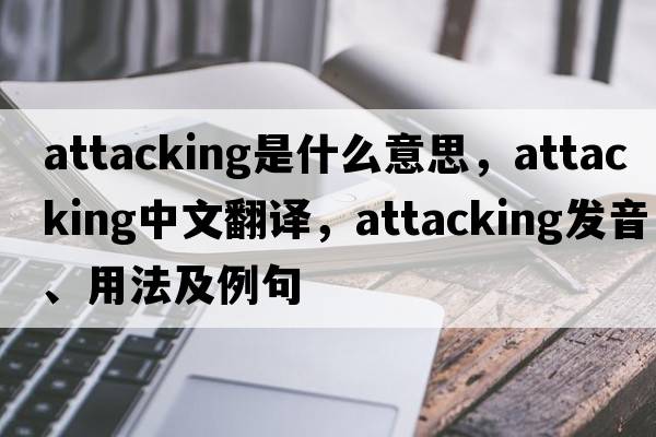 attacking是什么意思，attacking中文翻譯，attacking發(fā)音、用法及例句
