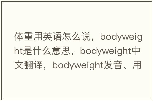 體重用英語(yǔ)怎么說(shuō)，bodyweight是什么意思，bodyweight中文翻譯，bodyweight發(fā)音、用法及例句