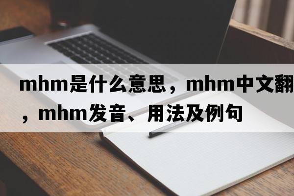 mhm是什么意思，mhm中文翻譯，mhm發(fā)音、用法及例句