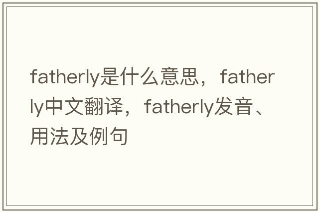 fatherly是什么意思，fatherly中文翻譯，fatherly發(fā)音、用法及例句