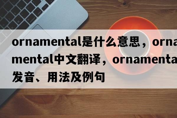 ornamental是什么意思，ornamental中文翻譯，ornamental發(fā)音、用法及例句
