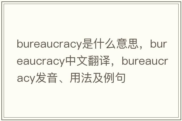 bureaucracy是什么意思，bureaucracy中文翻譯，bureaucracy發(fā)音、用法及例句