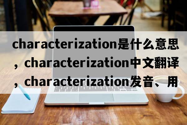 characterization是什么意思，characterization中文翻譯，characterization發(fā)音、用法及例句