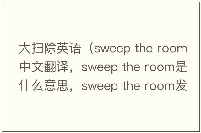 大掃除英語(yǔ)（sweep the room中文翻譯，sweep the room是什么意思，sweep the room發(fā)音、用法及例句）