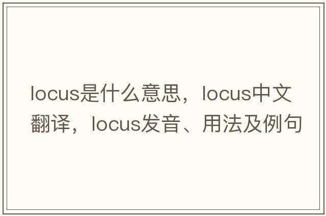 locus是什么意思，locus中文翻譯，locus發(fā)音、用法及例句