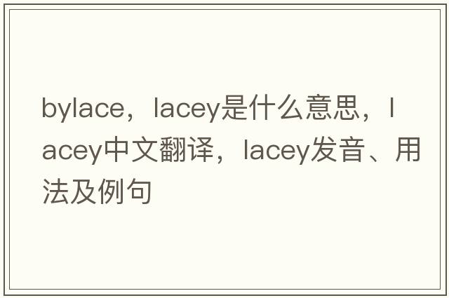 bylace，lacey是什么意思，lacey中文翻譯，lacey發(fā)音、用法及例句