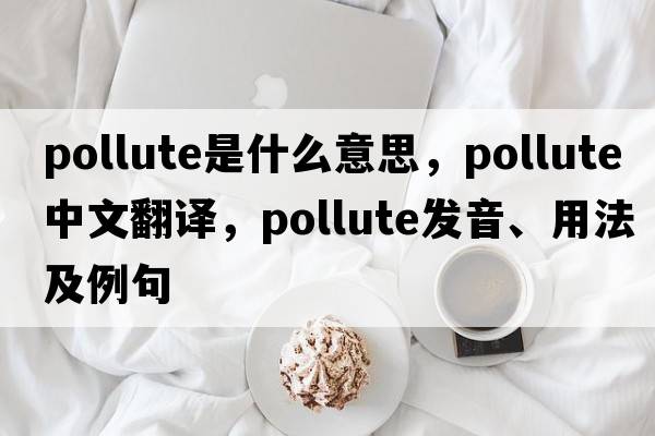 pollute是什么意思，pollute中文翻譯，pollute發(fā)音、用法及例句