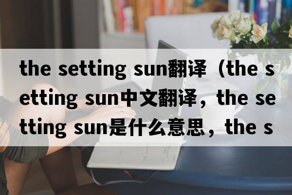 the setting sun翻譯（the setting sun中文翻譯，the setting sun是什么意思，the setting sun發(fā)音、用法及例句）
