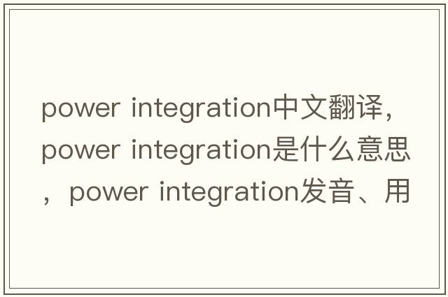 power integration中文翻譯，power integration是什么意思，power integration發(fā)音、用法及例句