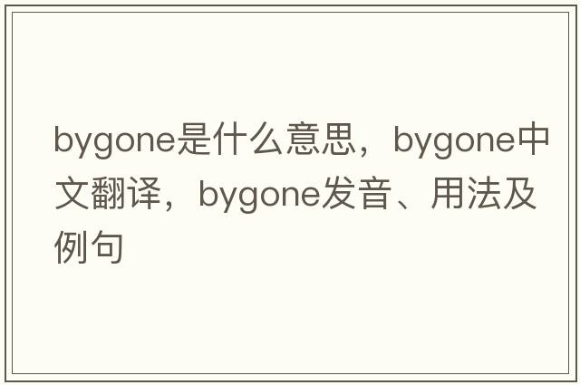 bygone是什么意思，bygone中文翻譯，bygone發(fā)音、用法及例句