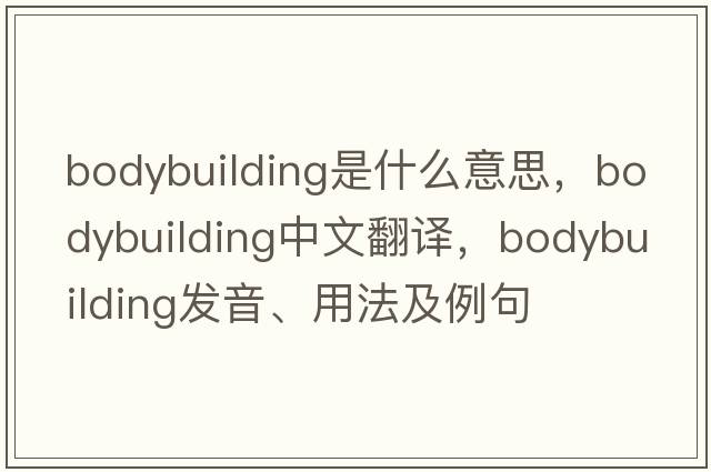bodybuilding是什么意思，bodybuilding中文翻譯，bodybuilding發(fā)音、用法及例句
