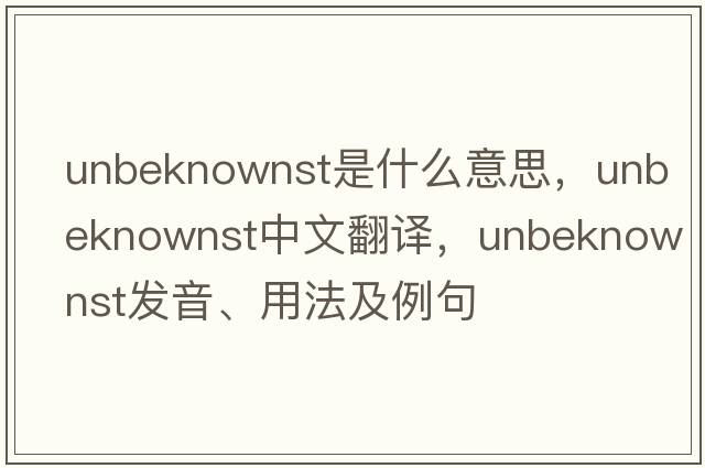 unbeknownst是什么意思，unbeknownst中文翻譯，unbeknownst發(fā)音、用法及例句
