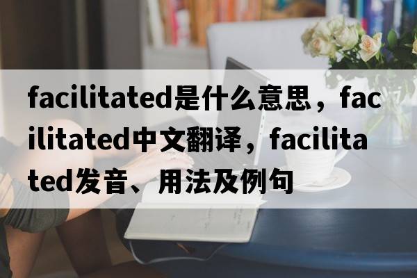 facilitated是什么意思，facilitated中文翻譯，facilitated發(fā)音、用法及例句