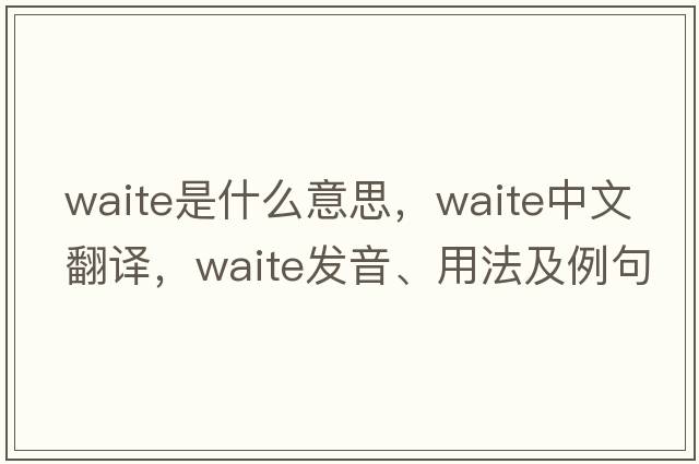 waite是什么意思，waite中文翻譯，waite發(fā)音、用法及例句