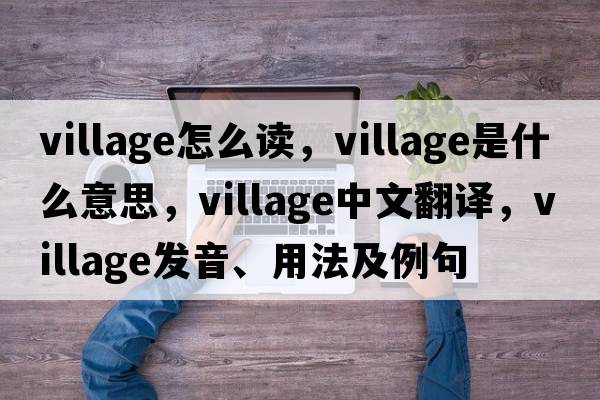 village怎么讀，village是什么意思，village中文翻譯，village發(fā)音、用法及例句