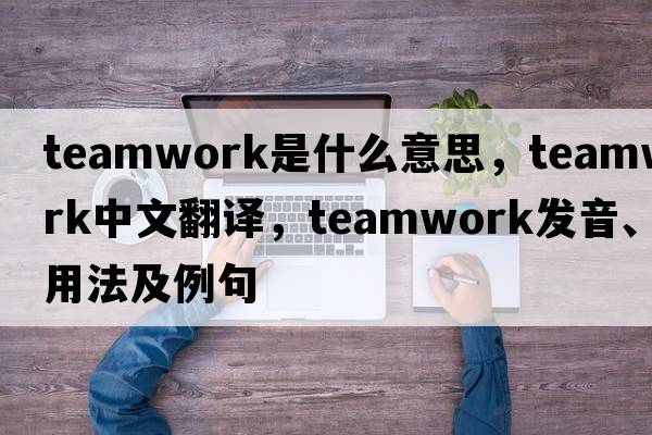 teamwork是什么意思，teamwork中文翻譯，teamwork發(fā)音、用法及例句