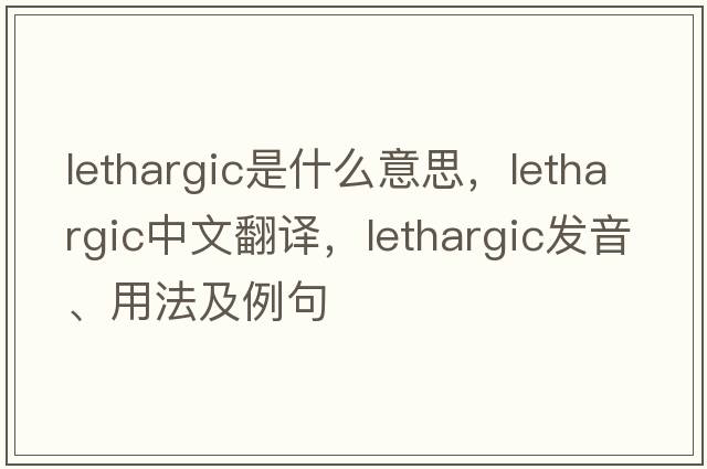 lethargic是什么意思，lethargic中文翻譯，lethargic發(fā)音、用法及例句