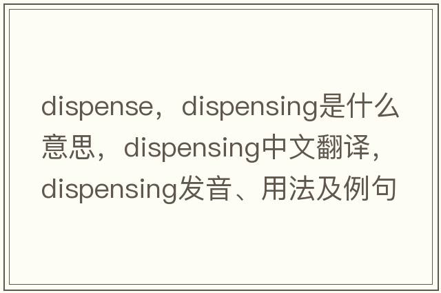 dispense，dispensing是什么意思，dispensing中文翻譯，dispensing發(fā)音、用法及例句