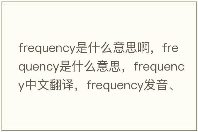 frequency是什么意思啊，frequency是什么意思，frequency中文翻譯，frequency發(fā)音、用法及例句