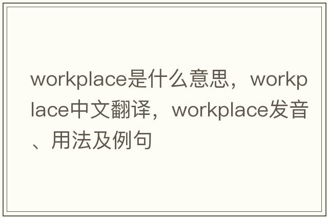 workplace是什么意思，workplace中文翻譯，workplace發(fā)音、用法及例句
