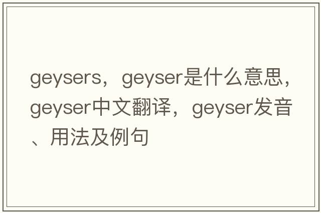 geysers，geyser是什么意思，geyser中文翻譯，geyser發(fā)音、用法及例句