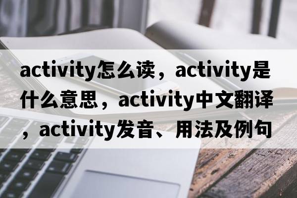 activity怎么讀，activity是什么意思，activity中文翻譯，activity發(fā)音、用法及例句