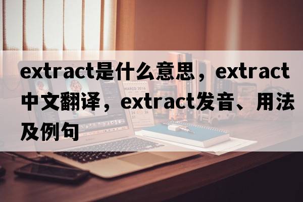 extract是什么意思，extract中文翻譯，extract發(fā)音、用法及例句
