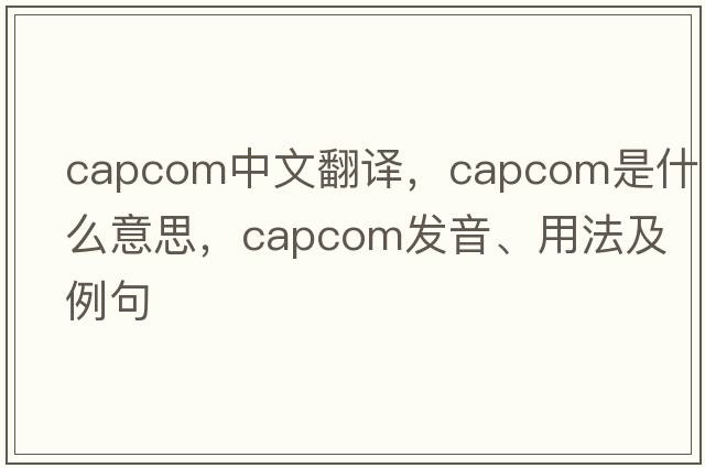 CAPCOM中文翻譯，CAPCOM是什么意思，CAPCOM發(fā)音、用法及例句