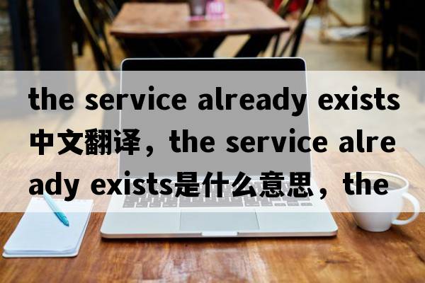 the service already exists中文翻譯，the service already exists是什么意思，the service already exists發(fā)音、用法及例句