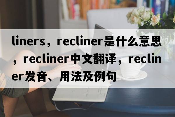 liners，recliner是什么意思，recliner中文翻譯，recliner發(fā)音、用法及例句