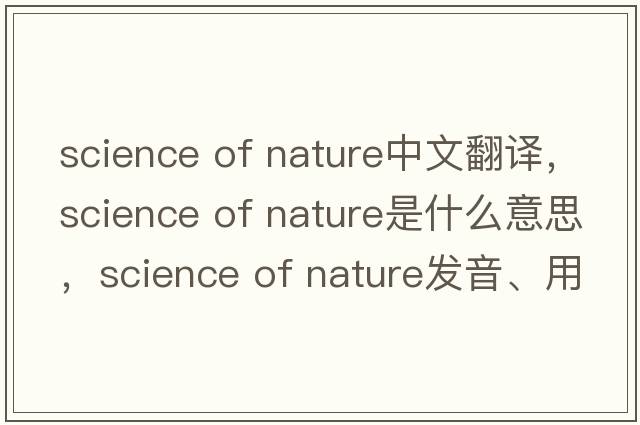 science of nature中文翻譯，science of nature是什么意思，science of nature發(fā)音、用法及例句