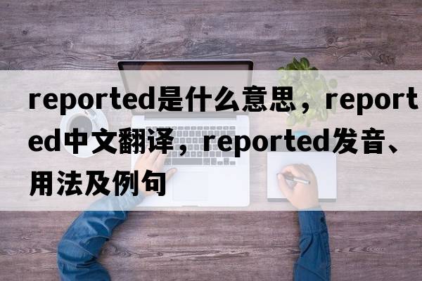 reported是什么意思，reported中文翻譯，reported發(fā)音、用法及例句