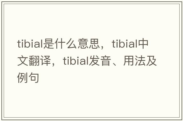 tibial是什么意思，tibial中文翻譯，tibial發(fā)音、用法及例句