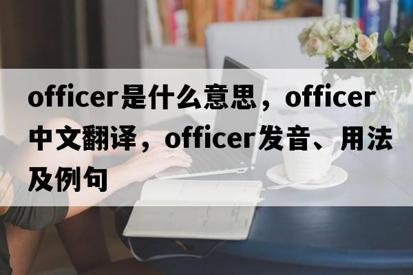 officer是什么意思，officer中文翻譯，officer發(fā)音、用法及例句