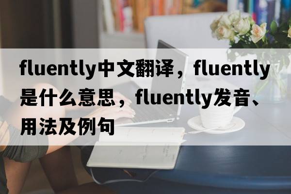 fluently中文翻譯，fluently是什么意思，fluently發(fā)音、用法及例句